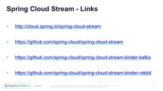 Unless otherwise indicated, these slides are © 2013 -2017 Piv otal Software, Inc. and licensed under a Creative
Commons Attribution-NonCommercial license: http://creativecommons.org/licenses/by -nc/3.0/
Spring Cloud Stream - Links
24
• http://cloud.spring.io/spring-cloud-stream
• https://github.com/spring-cloud/spring-cloud-stream
• https://github.com/spring-cloud/spring-cloud-stream-binder-kafka
• https://github.com/spring-cloud/spring-cloud-stream-binder-rabbit
 