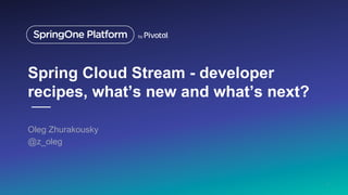 Spring Cloud Stream - developer
recipes, what’s new and what’s next?
Oleg Zhurakousky
@z_oleg
1
 
