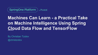 Machines Can Learn - a Practical Take
on Machine Intelligence Using Spring
Cloud Data Flow and TensorFlow
By Christian Tzolov
@christzolov
 