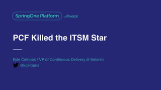 PCF Killed the ITSM Star
Kyle Campos / VP of Continuous Delivery @ Smarsh
@kcampos
 