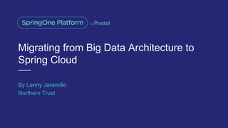 Migrating from Big Data Architecture to
Spring Cloud
By Lenny Jaramillo
Northern Trust
 