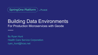 Building Data Environments
For Production Microservices with Geode
By Ryan Hunt
Health Care Service Corporation
ryan_hunt@hcsc.net
 