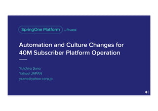 Automation and Culture Changes for
40M Subscriber Platform Operation
Yuichiro Sano
Yahoo! JAPAN
ysano@yahoo-corp.jp
 