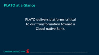 Unless otherwise indicated, these slides are © 2013-2019 Pivotal Software, Inc. and licensed under a Creative Commons Attribution-NonCommercial license: http://creativecommons.org/licenses/by-nc/3.0/
PLATO at a Glance
PLATO delivers platforms critical
to our transformation toward a
Cloud-native Bank.
3
 