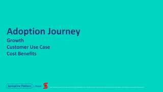 Unless otherwise indicated, these slides are © 2013-2019 Pivotal Software, Inc. and licensed under a Creative Commons Attribution-NonCommercial license: http://creativecommons.org/licenses/by-nc/3.0/
Adoption Journey
Growth
Customer Use Case
Cost Benefits
 