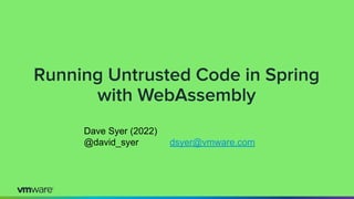 Running Untrusted Code in Spring
with WebAssembly
Dave Syer (2022)
@david_syer dsyer@vmware.com
 