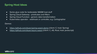 Spring Host Ideas
● Some glue code for boilerplate WASM host stuﬀ
● Spring Cloud Gateway - predicates and ﬁlters
● Spring ...