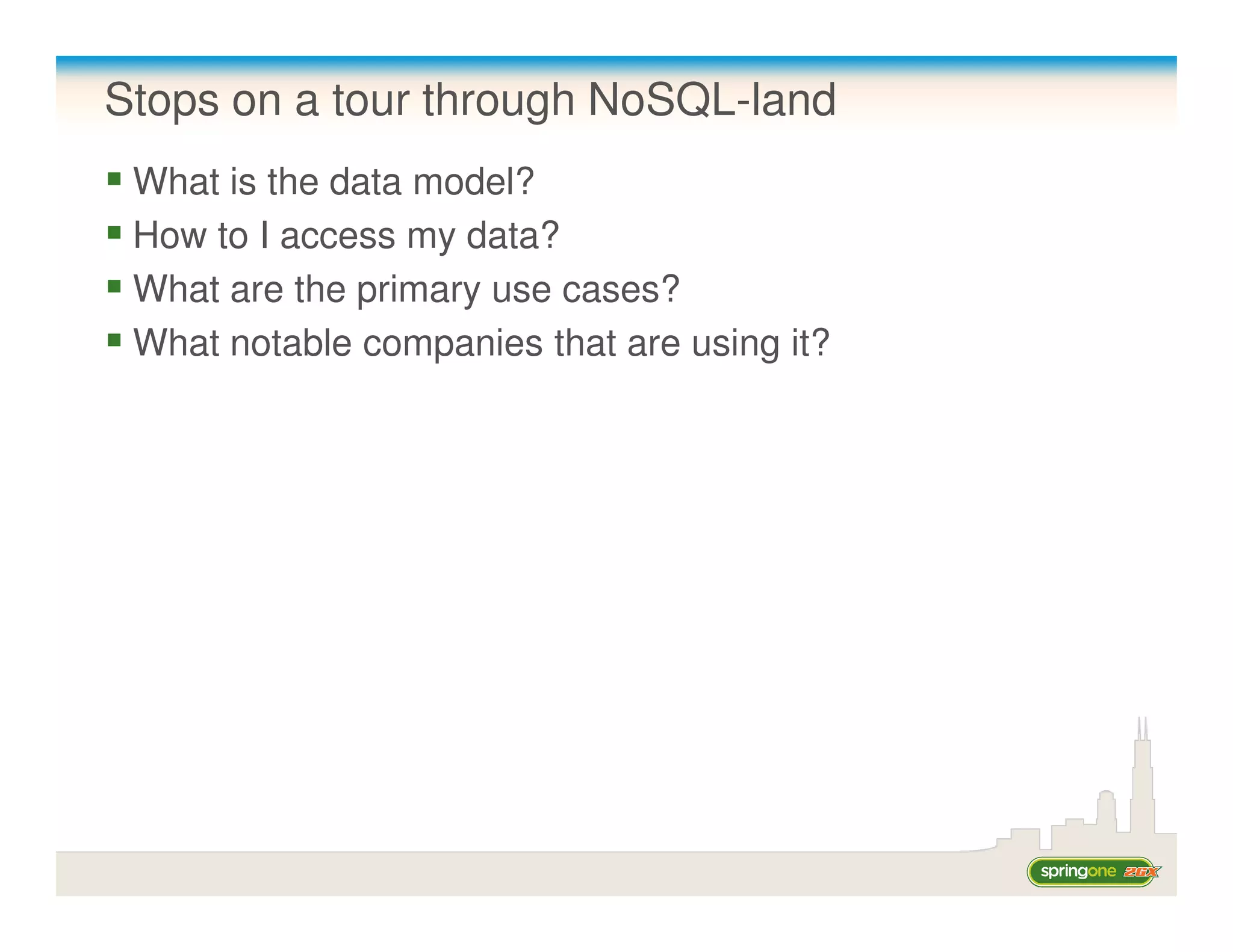 Stops on a tour through NoSQL-land
 What is the data model?
 How to I access my data?
 What are the primary use cases?
 What notable companies that are using it?
 