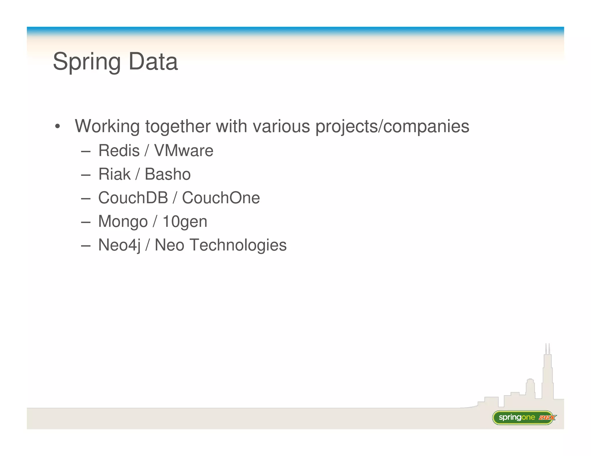 Spring Data

• Working together with various projects/companies
   –   Redis / VMware
   –   Riak / Basho
   –   CouchDB / CouchOne
   –   Mongo / 10gen
   –   Neo4j / Neo Technologies
 