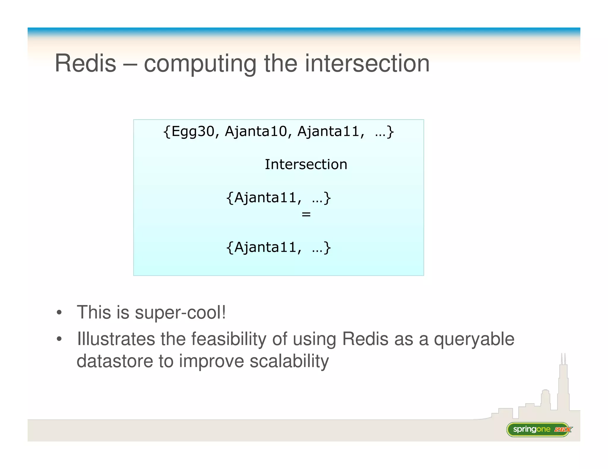 Redis – computing the intersection

             {Egg30, Ajanta10, Ajanta11, …}

                          Intersection

                     {Ajanta11, …}
                               =

                     {Ajanta11, …}



• This is super-cool!
• Illustrates the feasibility of using Redis as a queryable
  datastore to improve scalability
 