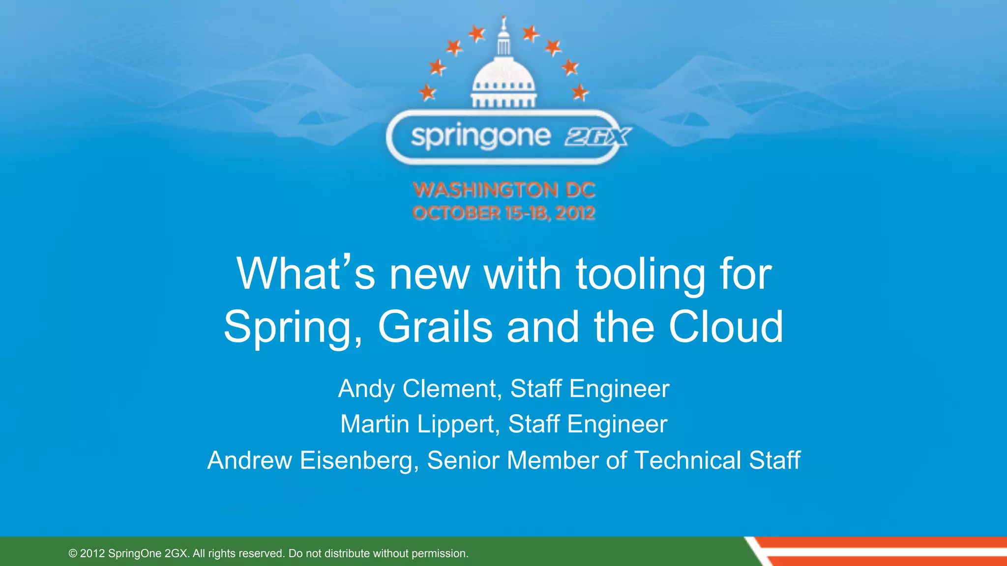 What’s new with tooling for
                              Spring, Grails and the Cloud
                                     Andy Clement, Staff Engineer
                                     Martin Lippert, Staff Engineer
                           Andrew Eisenberg, Senior Member of Technical Staff


© 2012 SpringOne 2GX. All rights reserved. Do not distribute without permission.
 
