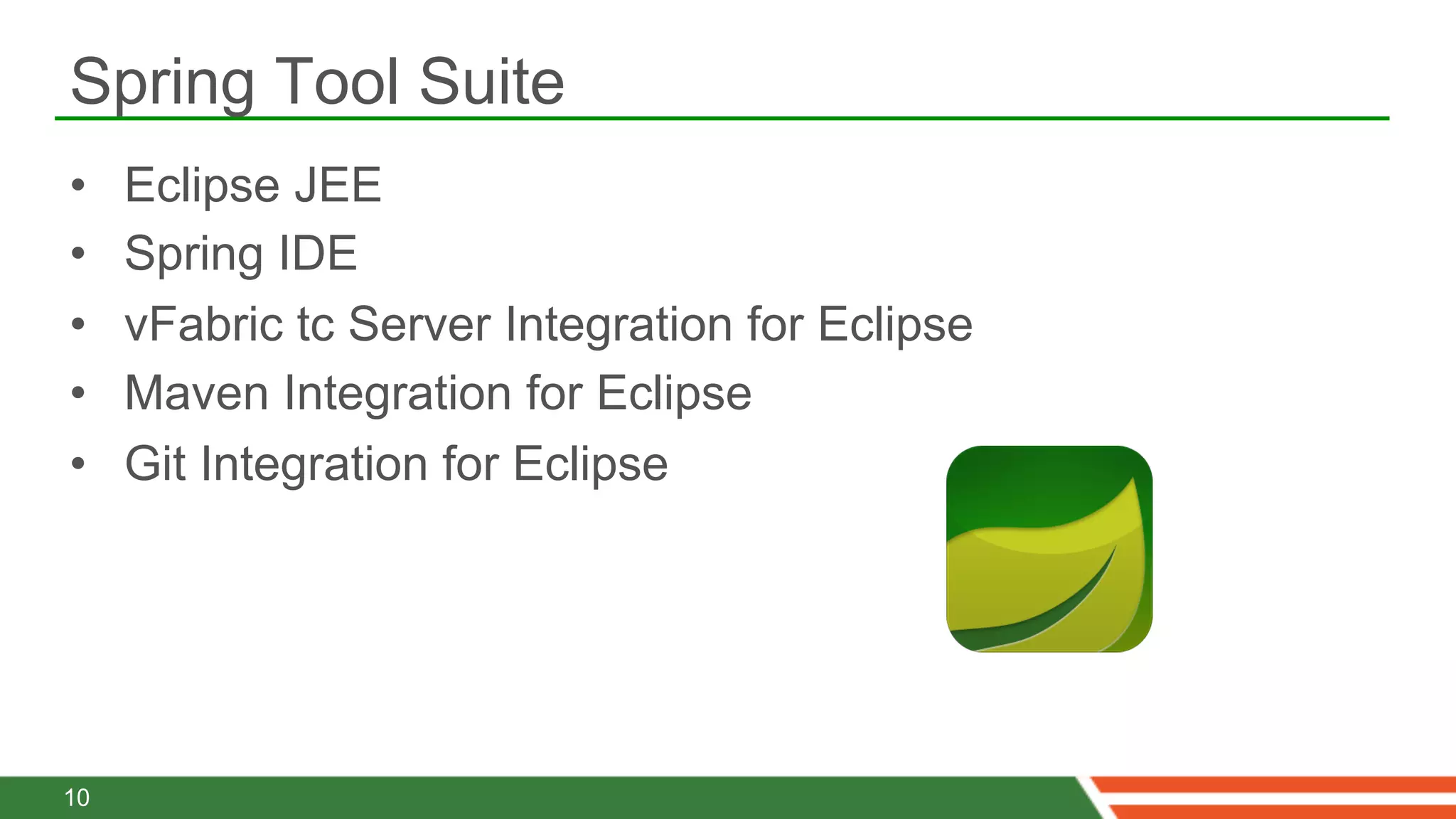 Spring Tool Suite
•    Eclipse JEE
•    Spring IDE
•    vFabric tc Server Integration for Eclipse
•    Maven Integration for Eclipse
•    Git Integration for Eclipse




10
 