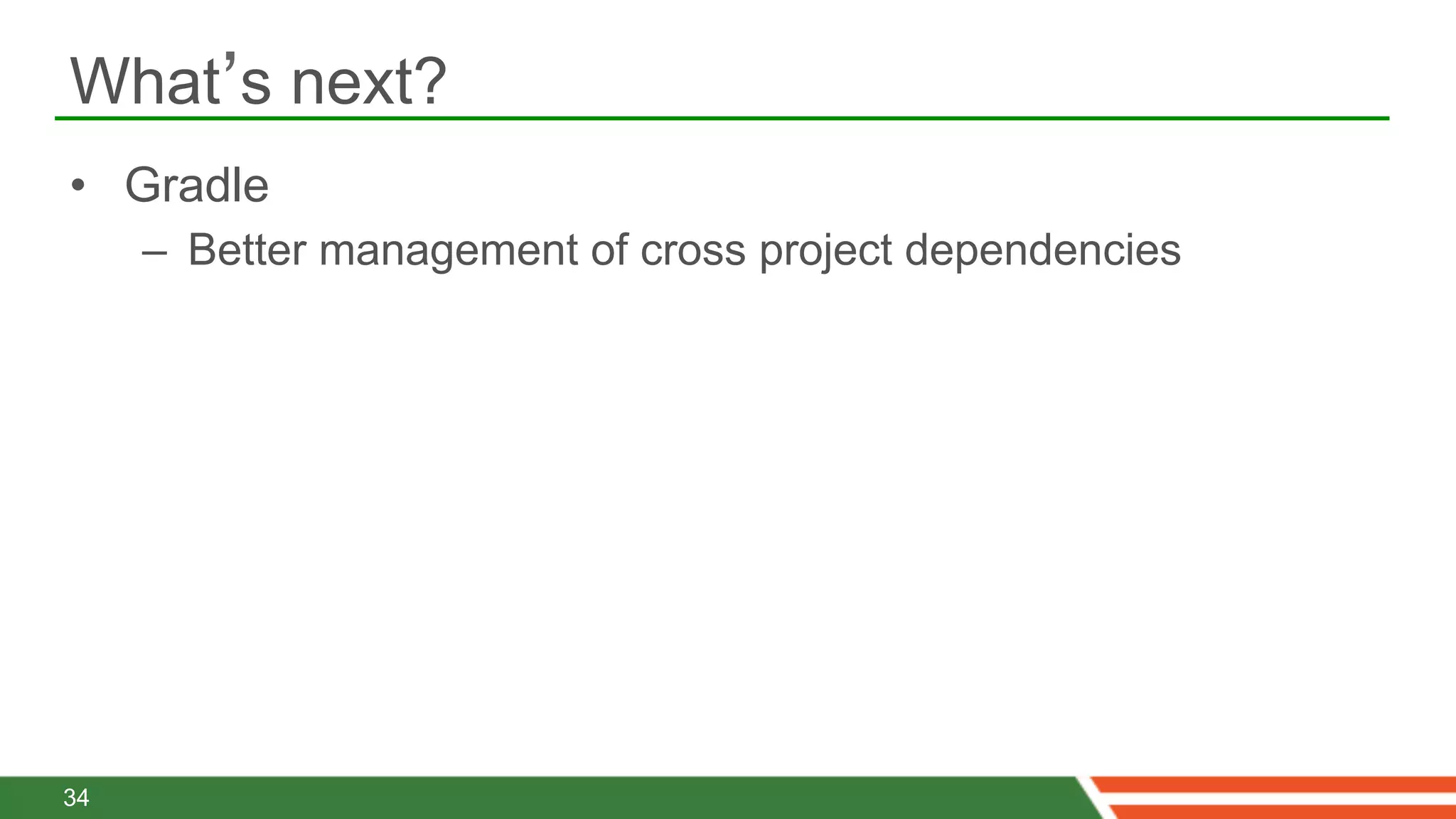 What’s next?
•  Gradle
     –  Better management of cross project dependencies




34
 
