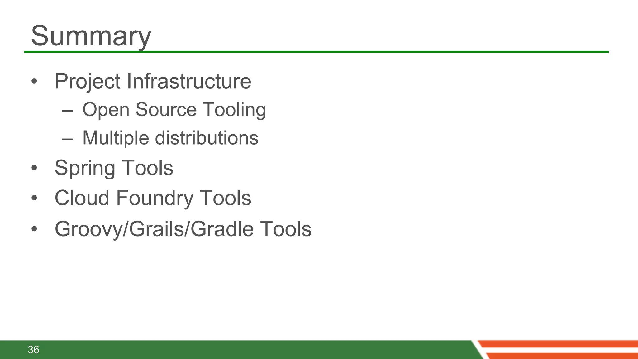 Summary
•  Project Infrastructure
     –  Open Source Tooling
     –  Multiple distributions
•  Spring Tools
•  Cloud Foundry Tools
•  Groovy/Grails/Gradle Tools




36
 