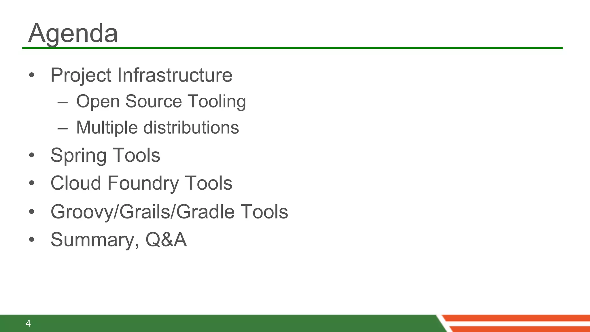 Agenda
•  Project Infrastructure
     –  Open Source Tooling
     –  Multiple distributions
•    Spring Tools
•    Cloud Foundry Tools
•    Groovy/Grails/Gradle Tools
•    Summary, Q&A



4
 