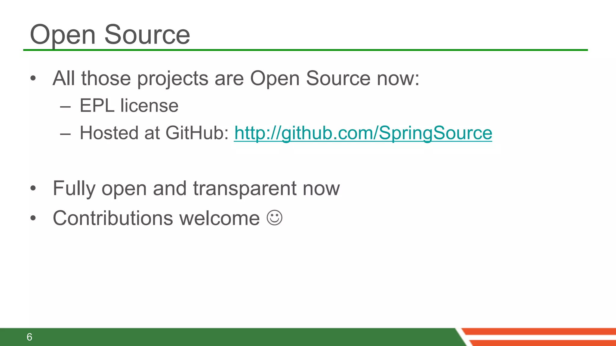 Open Source
•  All those projects are Open Source now:
    –  EPL license
    –  Hosted at GitHub: http://github.com/SpringSource

•  Fully open and transparent now
•  Contributions welcome J




6
 