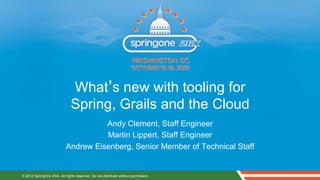 What’s new with tooling for
                              Spring, Grails and the Cloud
                                     Andy Clement, Staff Engineer
                                     Martin Lippert, Staff Engineer
                           Andrew Eisenberg, Senior Member of Technical Staff


© 2012 SpringOne 2GX. All rights reserved. Do not distribute without permission.
 