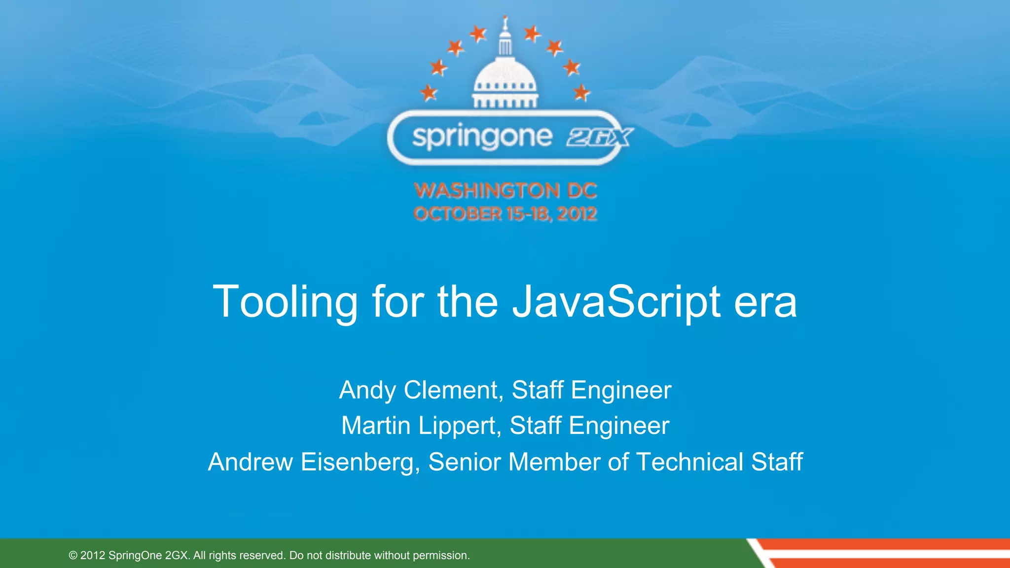 Tooling for the JavaScript era
                                     Andy Clement, Staff Engineer
                                     Martin Lippert, Staff Engineer
                           Andrew Eisenberg, Senior Member of Technical Staff


© 2012 SpringOne 2GX. All rights reserved. Do not distribute without permission.
 