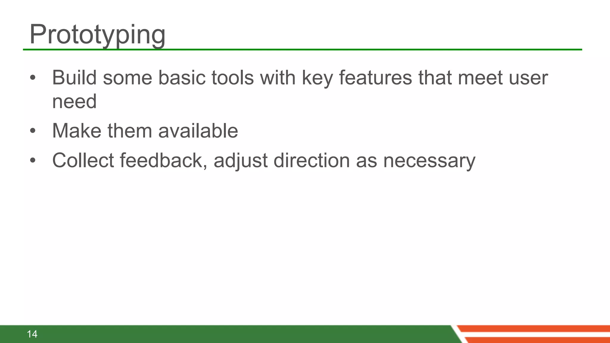 Prototyping
•  Build some basic tools with key features that meet user
   need
•  Make them available
•  Collect feedback, adjust direction as necessary




14
 