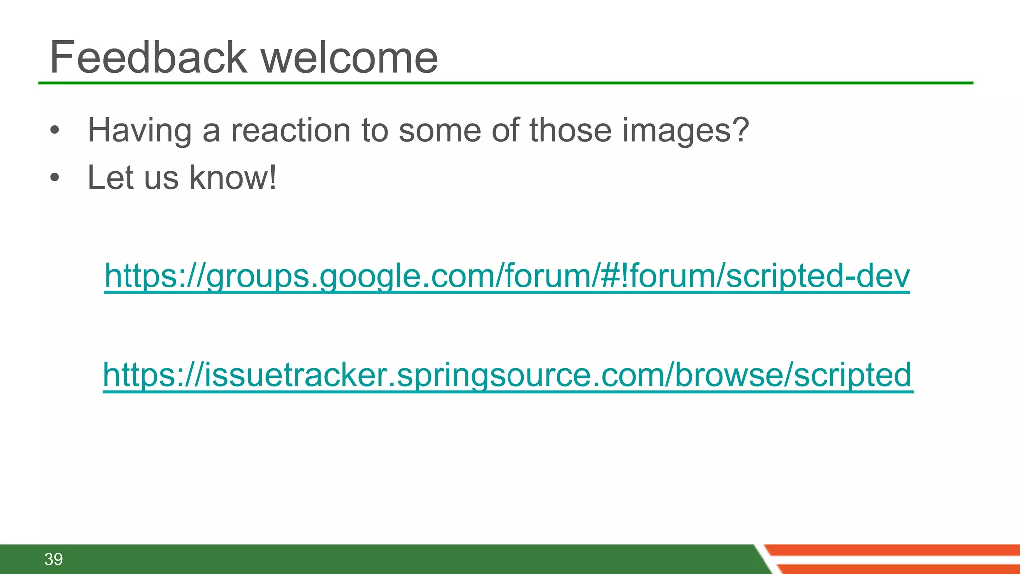 Feedback welcome
•  Having a reaction to some of those images?
•  Let us know!

     https://groups.google.com/forum/#!forum/scripted-dev

     https://issuetracker.springsource.com/browse/scripted




39
 