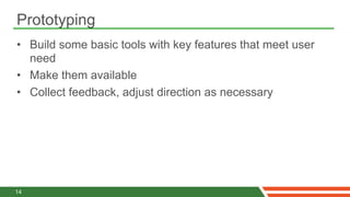 Prototyping
•  Build some basic tools with key features that meet user
   need
•  Make them available
•  Collect feedback, adjust direction as necessary




14
 