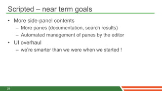 Scripted – near term goals
•  More side-panel contents
     –  More panes (documentation, search results)
     –  Automated management of panes by the editor
•  UI overhaul
     –  we’re smarter than we were when we started !




28
 