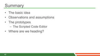 Summary
•  The basic idea
•  Observations and assumptions
•  The prototypes
     –  The Scripted Code Editor
•  Where are we heading?




40
 