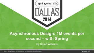 Asynchronous Design: 1M events per 
second – with Spring 
By Stuart Williams 
© 2014 SpringOne 2GX. All rights reserved. Do not distribute without permission. 
 