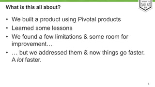 What is this all about? 
• We built a product using Pivotal products 
• Learned some lessons 
• We found a few limitations...