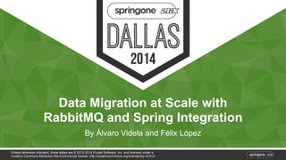 Data Migration at Scale with 
RabbitMQ and Spring Integration 
By Álvaro Videla and Félix López 
Unless otherwise indicated, these slides are © 2013-2014 Pivotal Software, Inc. and licensed under a 
Creative Commons Attribution-NonCommercial license: http://creativecommons.org/licenses/by-nc/3.0/ 
 
