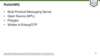 RabbitMQ 
• Multi Protocol Messaging Server 
• Open Source (MPL) 
• Polyglot 
• Written in Erlang/OTP 
Unless otherwise in...