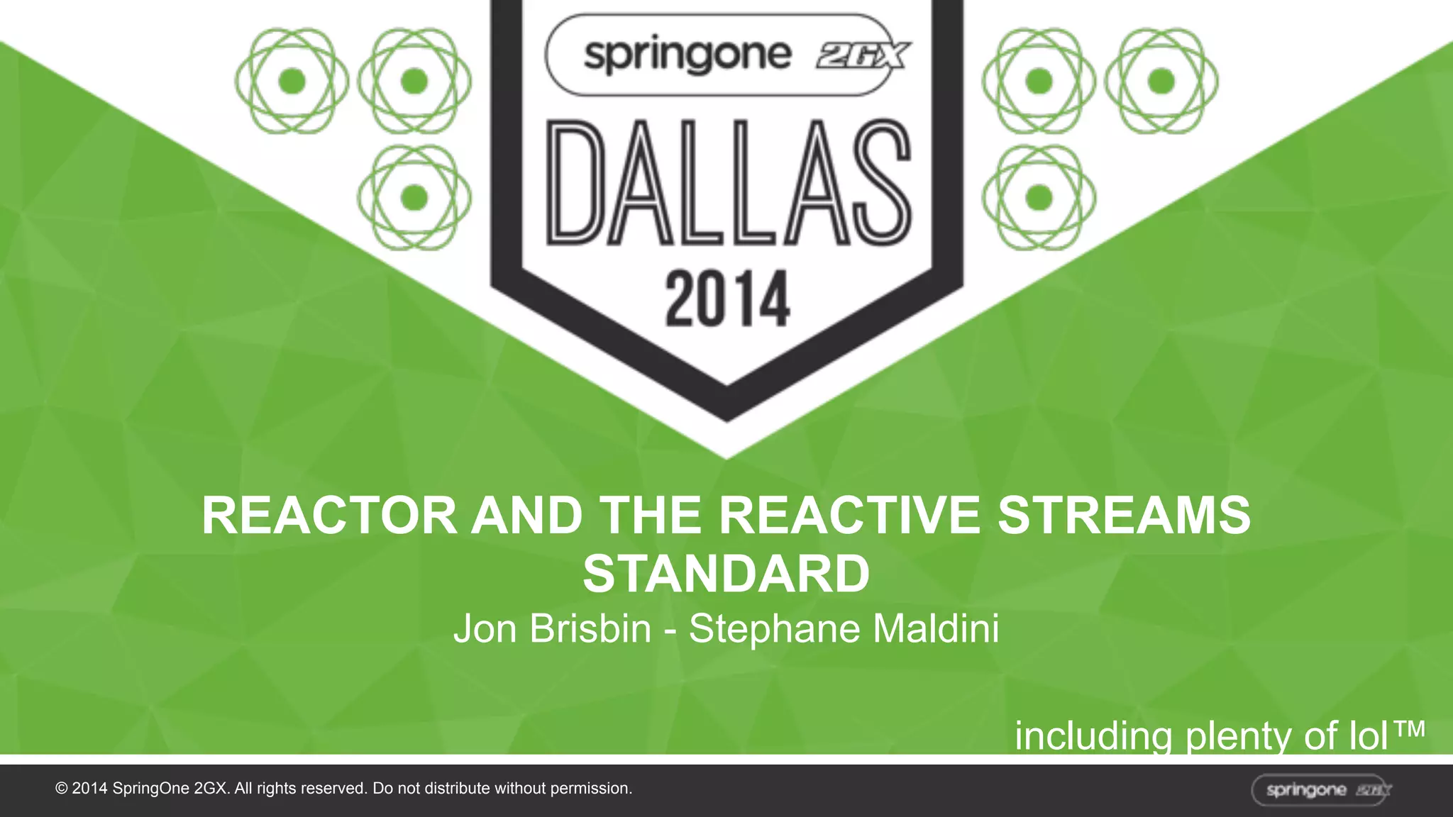 REACTOR AND THE REACTIVE STREAMS 
STANDARD 
Jon Brisbin - Stephane Maldini 
© 2014 SpringOne 2GX. All rights reserved. Do not distribute without permission. 
including plenty of lol™ 
 