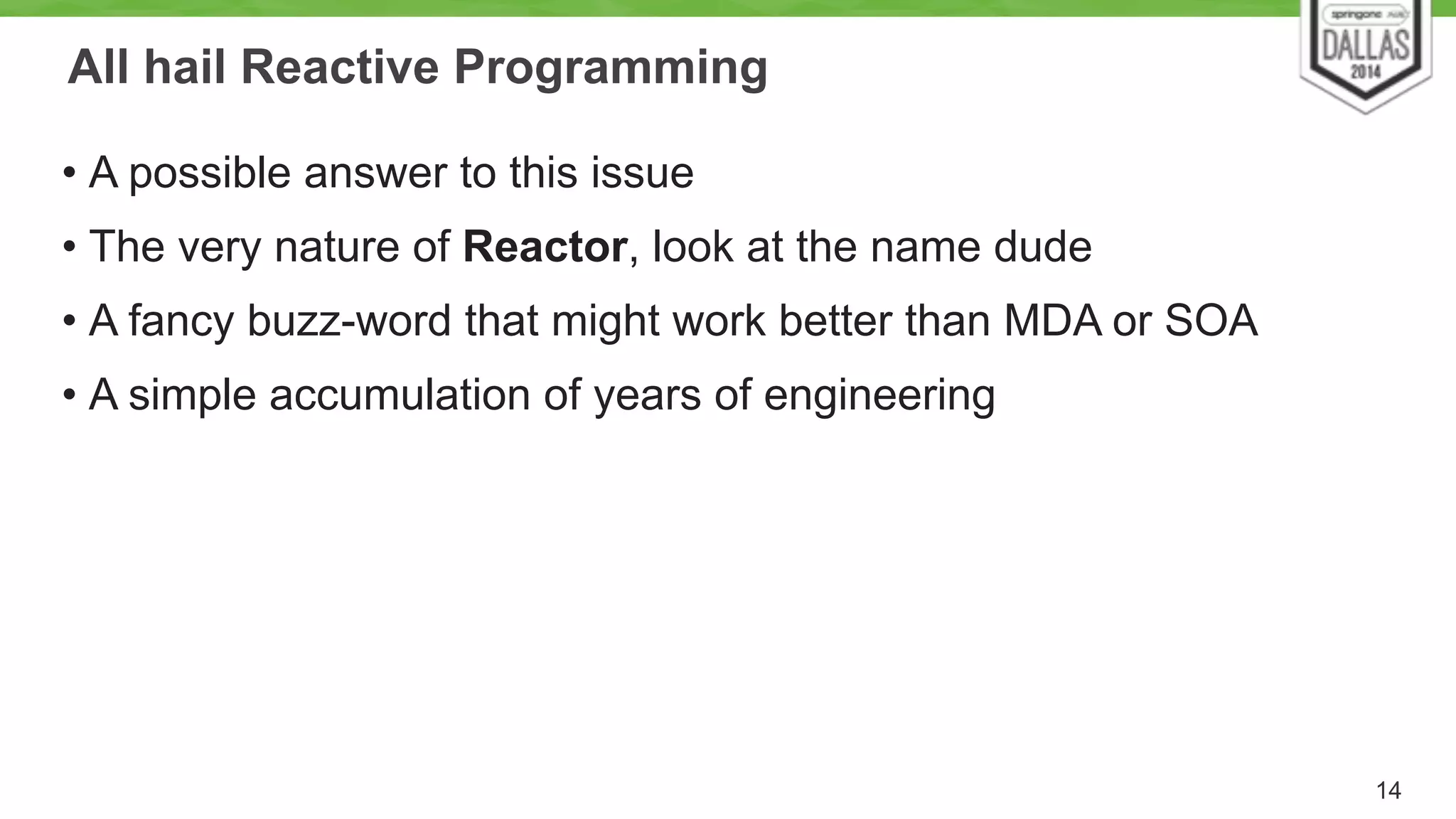 All hail Reactive Programming 
• A possible answer to this issue 
• The very nature of Reactor, look at the name dude 
• A fancy buzz-word that might work better than MDA or SOA 
• A simple accumulation of years of engineering 
14 
 