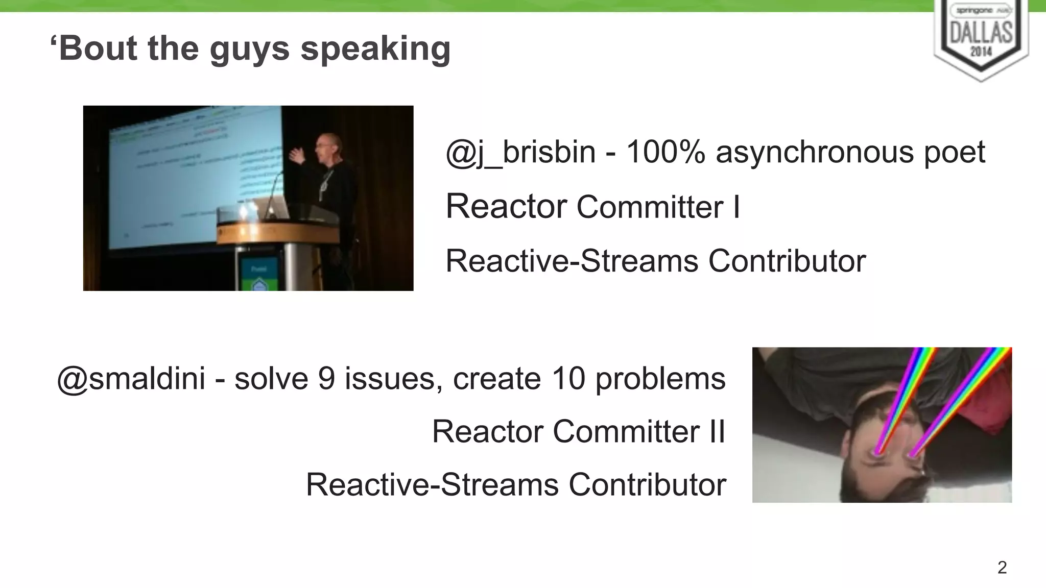 ‘Bout the guys speaking 
2 
! 
@j_brisbin - 100% asynchronous poet 
Reactor Committer I 
Reactive-Streams Contributor 
! 
@smaldini - solve 9 issues, create 10 problems 
Reactor Committer II 
Reactive-Streams Contributor 
 