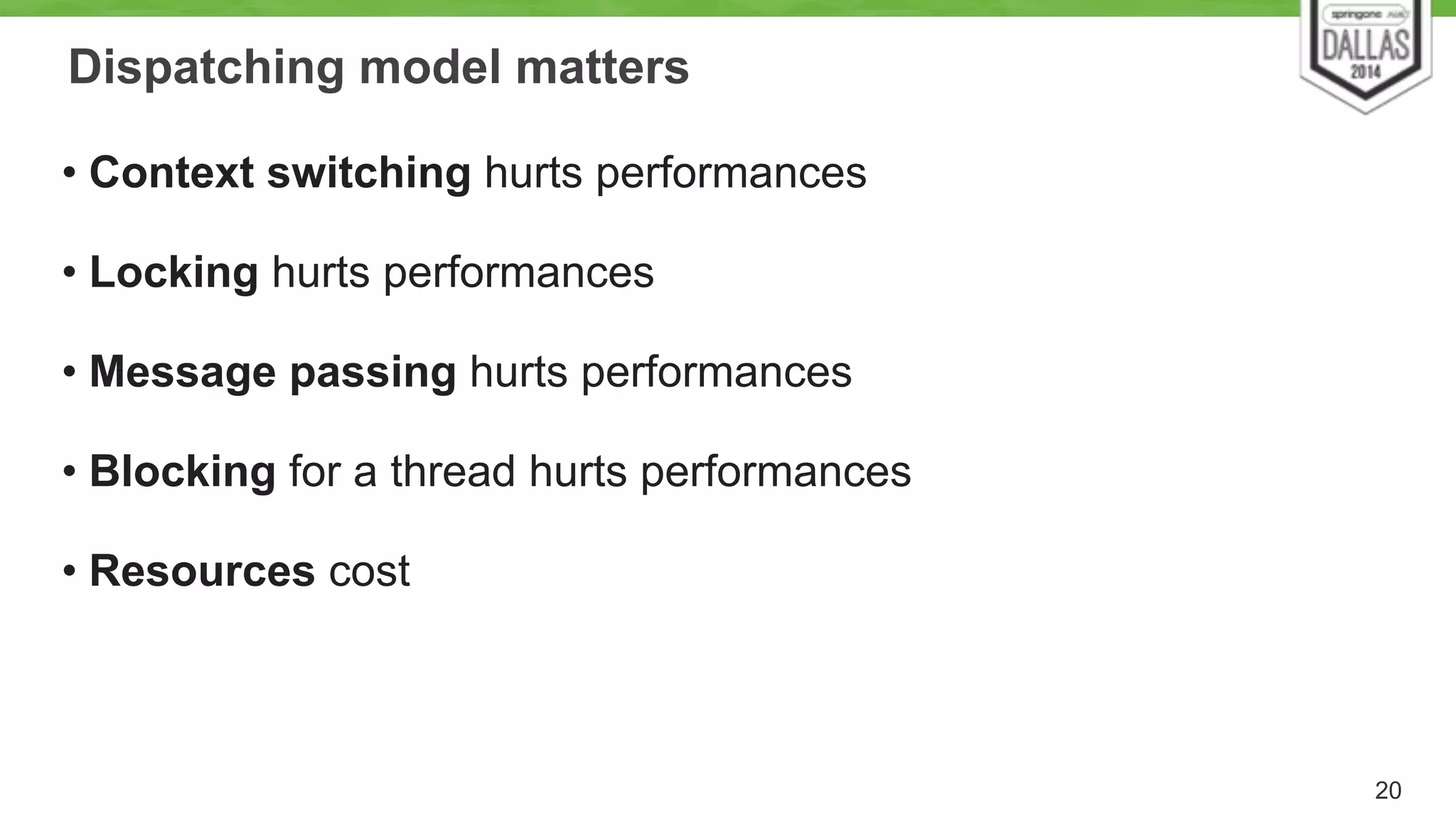Dispatching model matters 
• Context switching hurts performances 
• Locking hurts performances 
• Message passing hurts performances 
• Blocking for a thread hurts performances 
• Resources cost 
20 
 