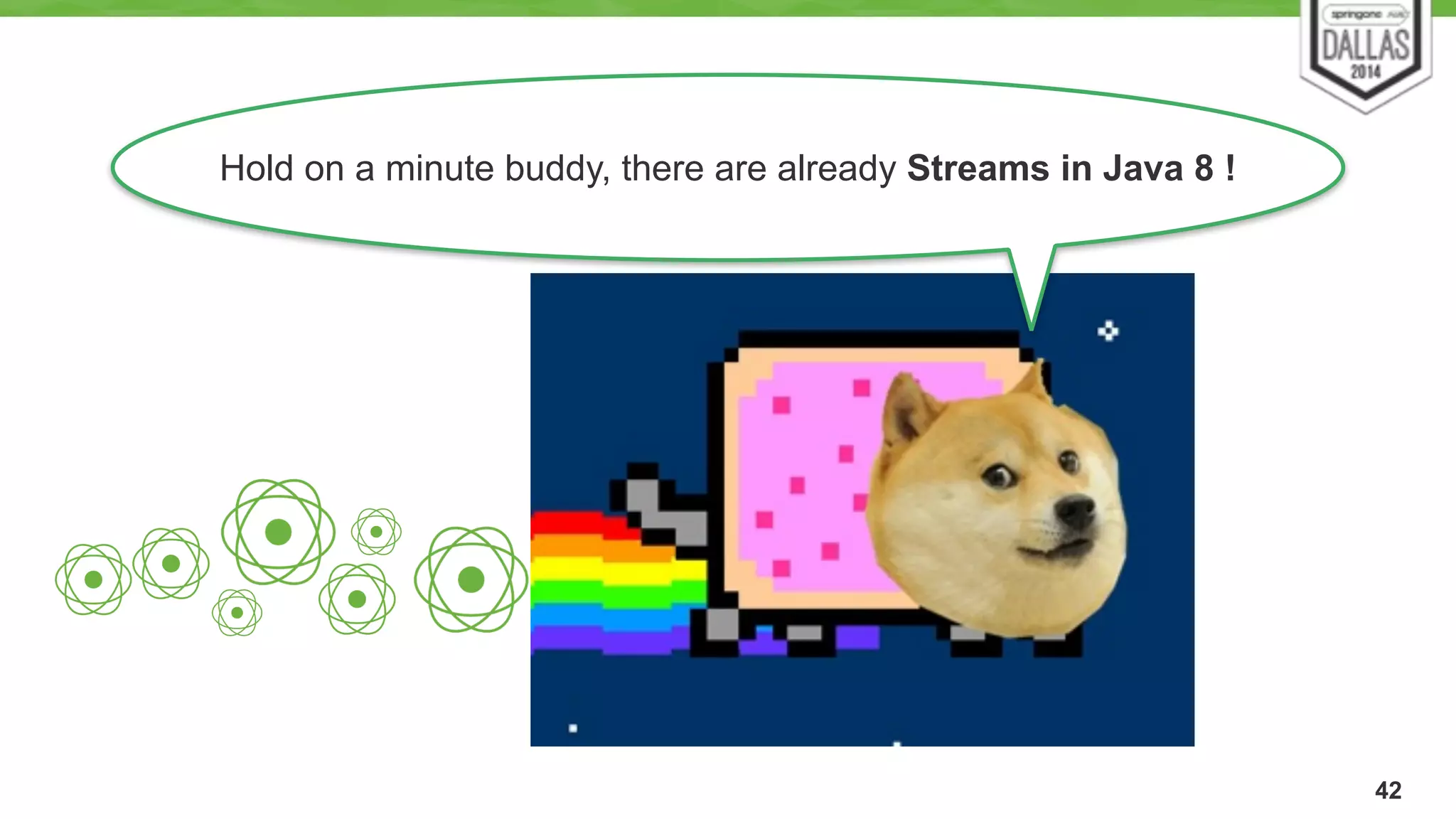 42 
Hold on a minute buddy, there are already Streams in Java 8 ! 
 