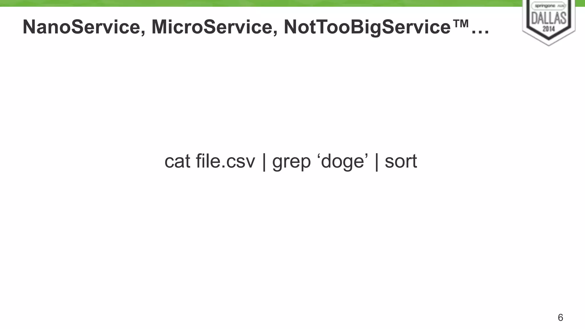 NanoService, MicroService, NotTooBigService™… 
6 
cat file.csv | grep ‘doge’ | sort 
 