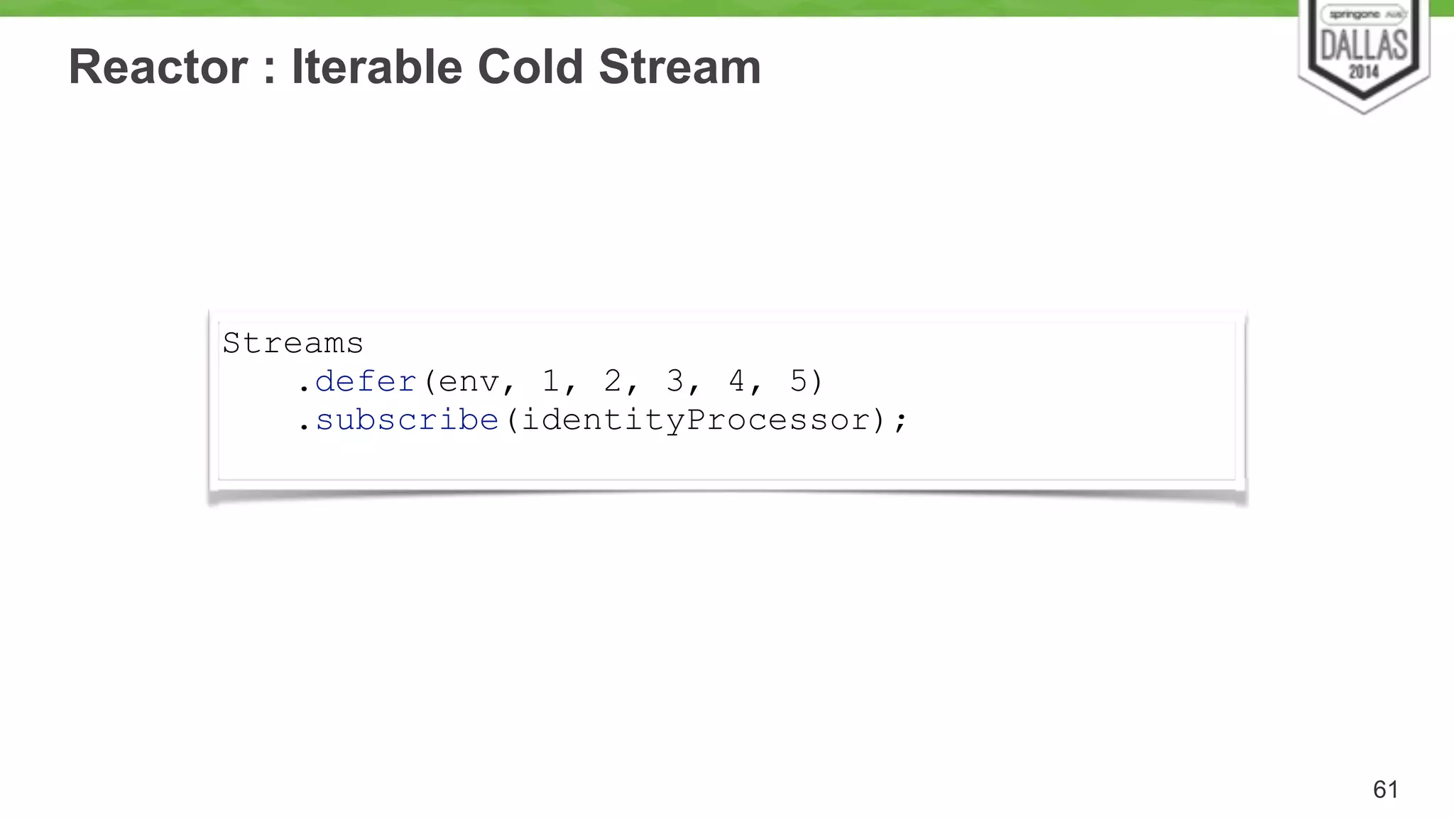 Reactor : Iterable Cold Stream 
61 
Streams 
.defer(env, 1, 2, 3, 4, 5) 
.subscribe(identityProcessor); 
 