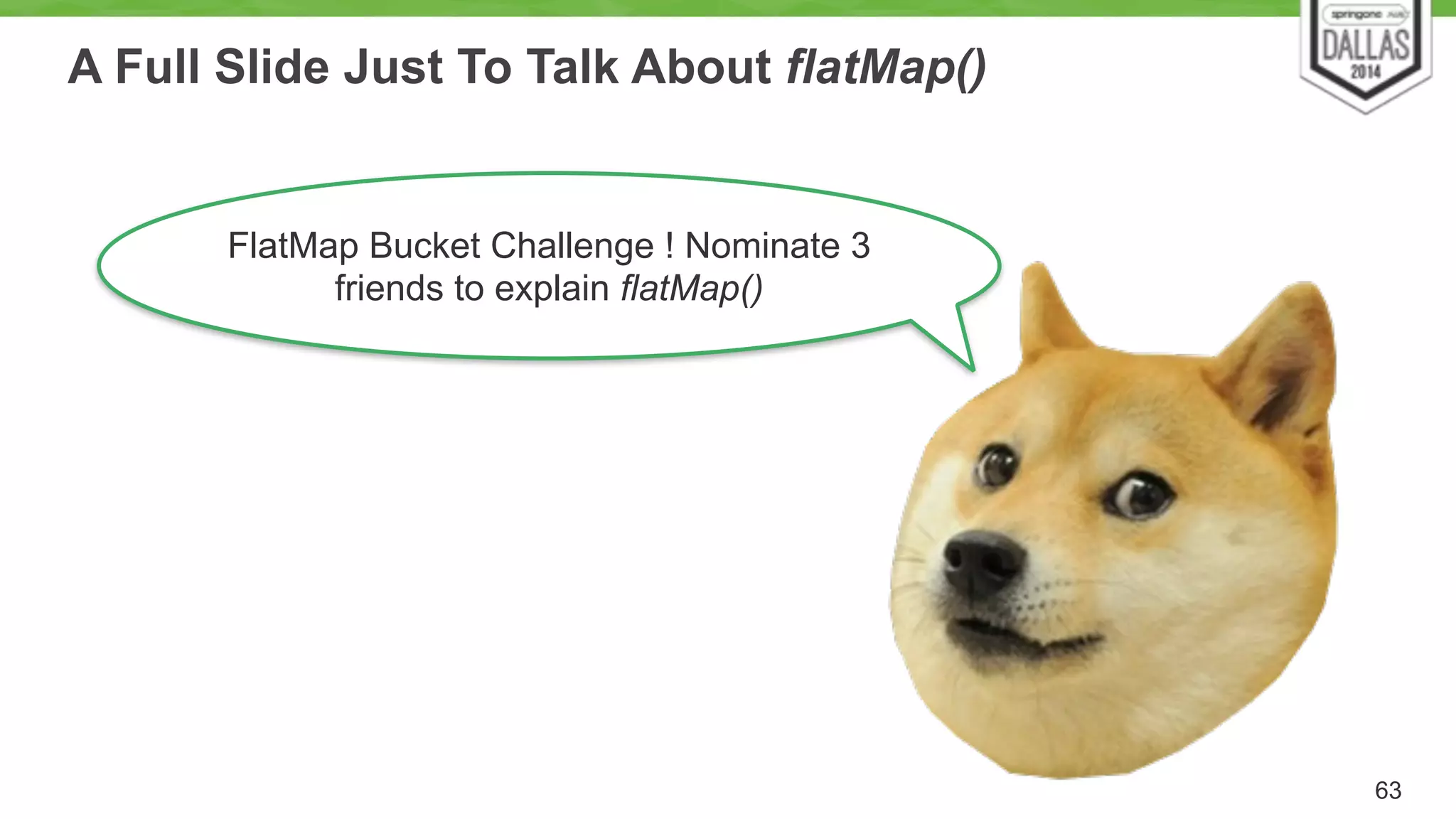 A Full Slide Just To Talk About flatMap() 
63 
FlatMap Bucket Challenge ! Nominate 3 
friends to explain flatMap() 
 