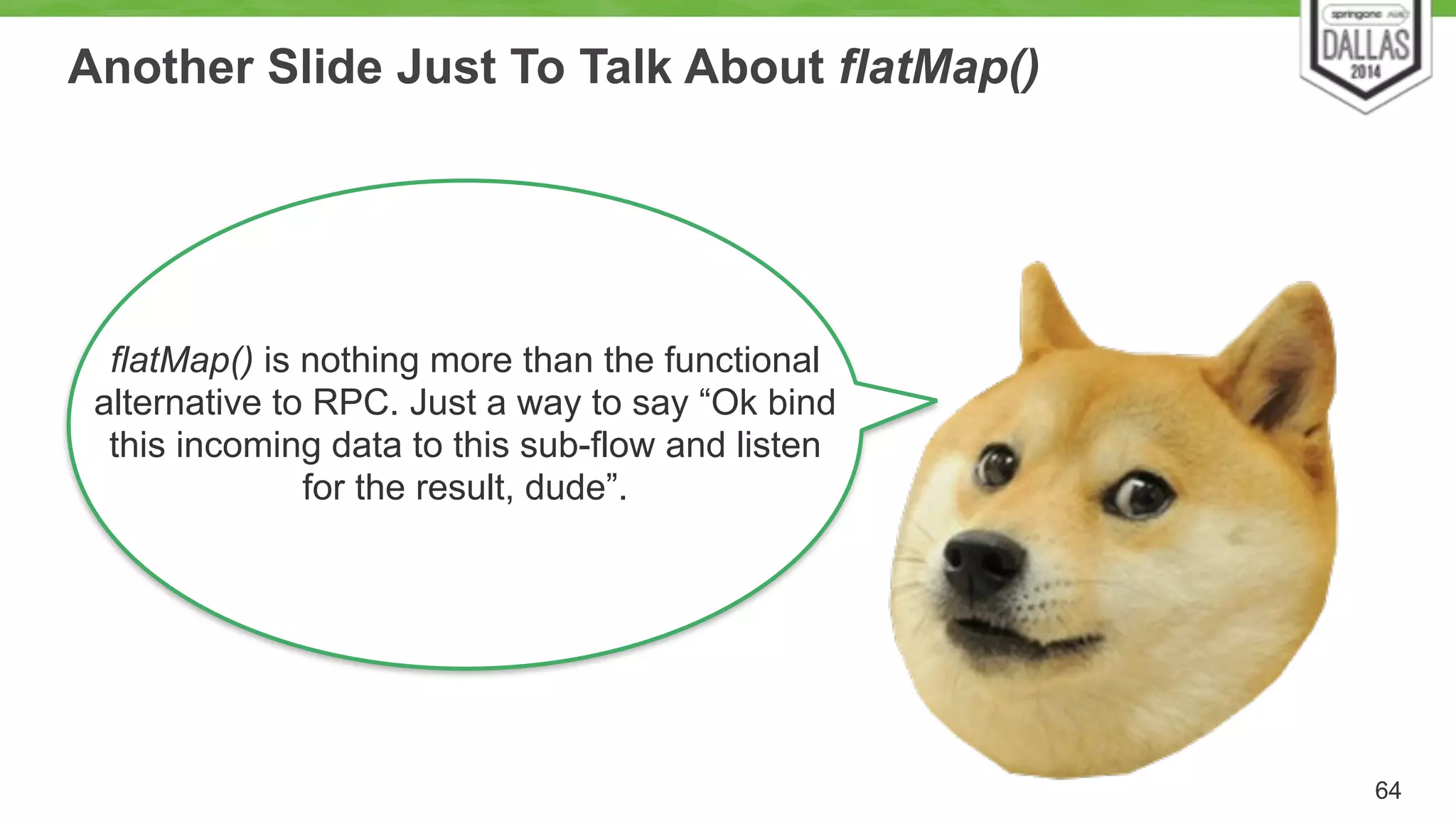 Another Slide Just To Talk About flatMap() 
64 
flatMap() is nothing more than the functional 
alternative to RPC. Just a way to say “Ok bind 
this incoming data to this sub-flow and listen 
for the result, dude”. 
 