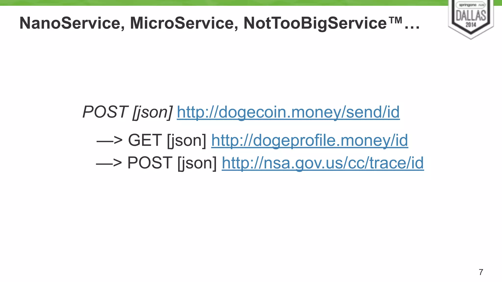 NanoService, MicroService, NotTooBigService™… 
7 
POST [json] http://dogecoin.money/send/id 
—> GET [json] http://dogeprofile.money/id 
—> POST [json] http://nsa.gov.us/cc/trace/id 
 