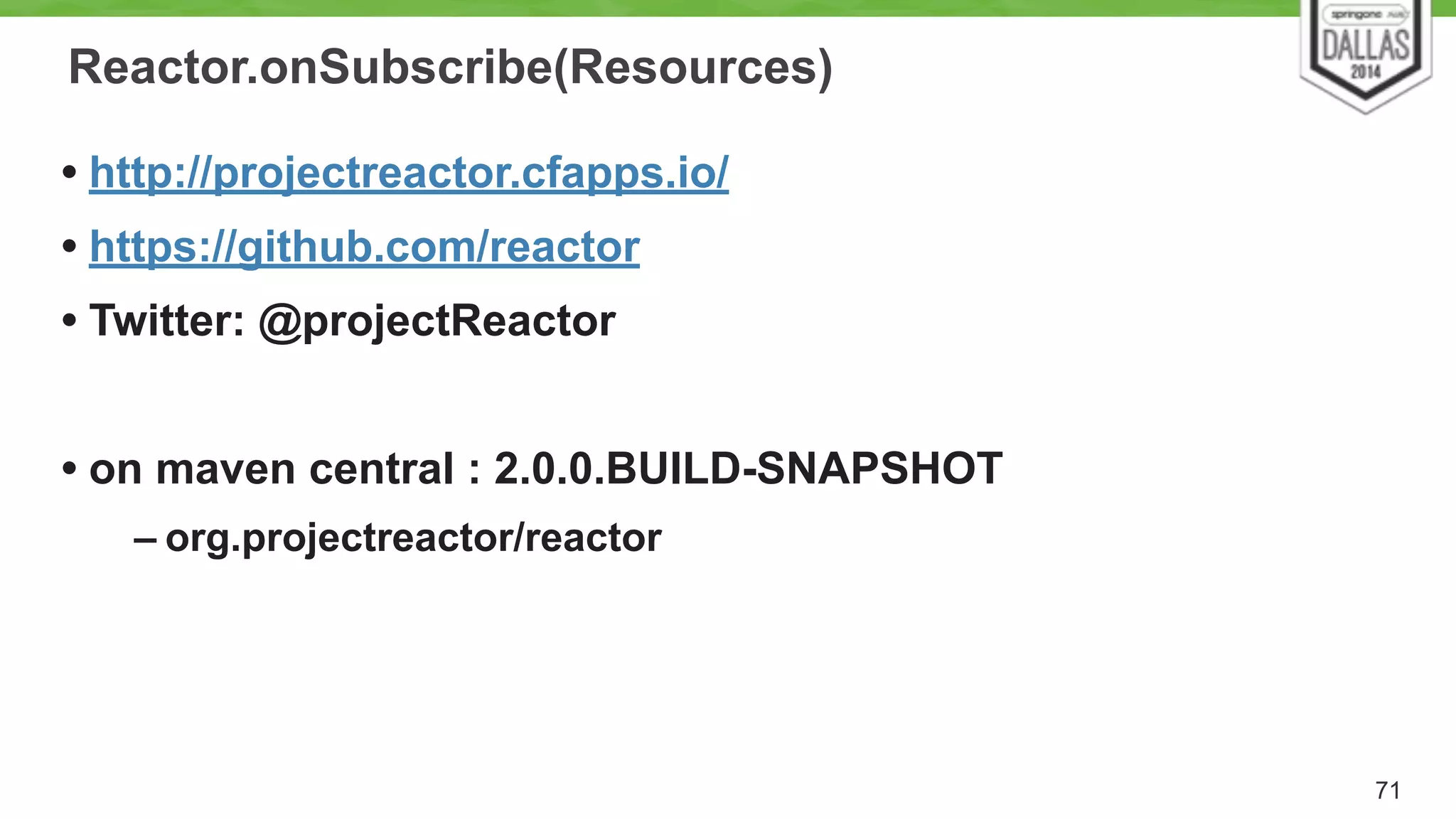 Reactor.onSubscribe(Resources) 
• http://projectreactor.cfapps.io/ 
• https://github.com/reactor 
• Twitter: @projectReactor 
! 
• on maven central : 2.0.0.BUILD-SNAPSHOT 
– org.projectreactor/reactor 
71 
 