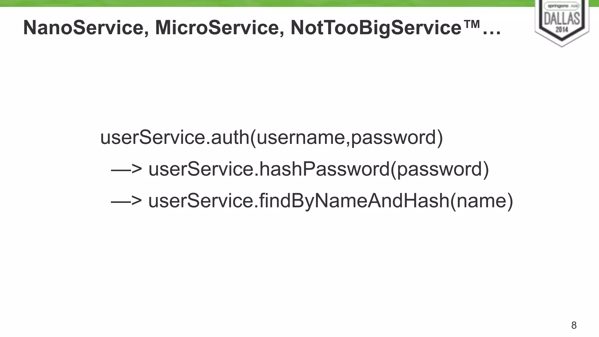 NanoService, MicroService, NotTooBigService™… 
8 
userService.auth(username,password) 
—> userService.hashPassword(password) 
—> userService.findByNameAndHash(name) 
 
