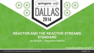 REACTOR AND THE REACTIVE STREAMS 
STANDARD 
Jon Brisbin - Stephane Maldini 
© 2014 SpringOne 2GX. All rights reserved. Do not distribute without permission. 
including plenty of lol™ 
 