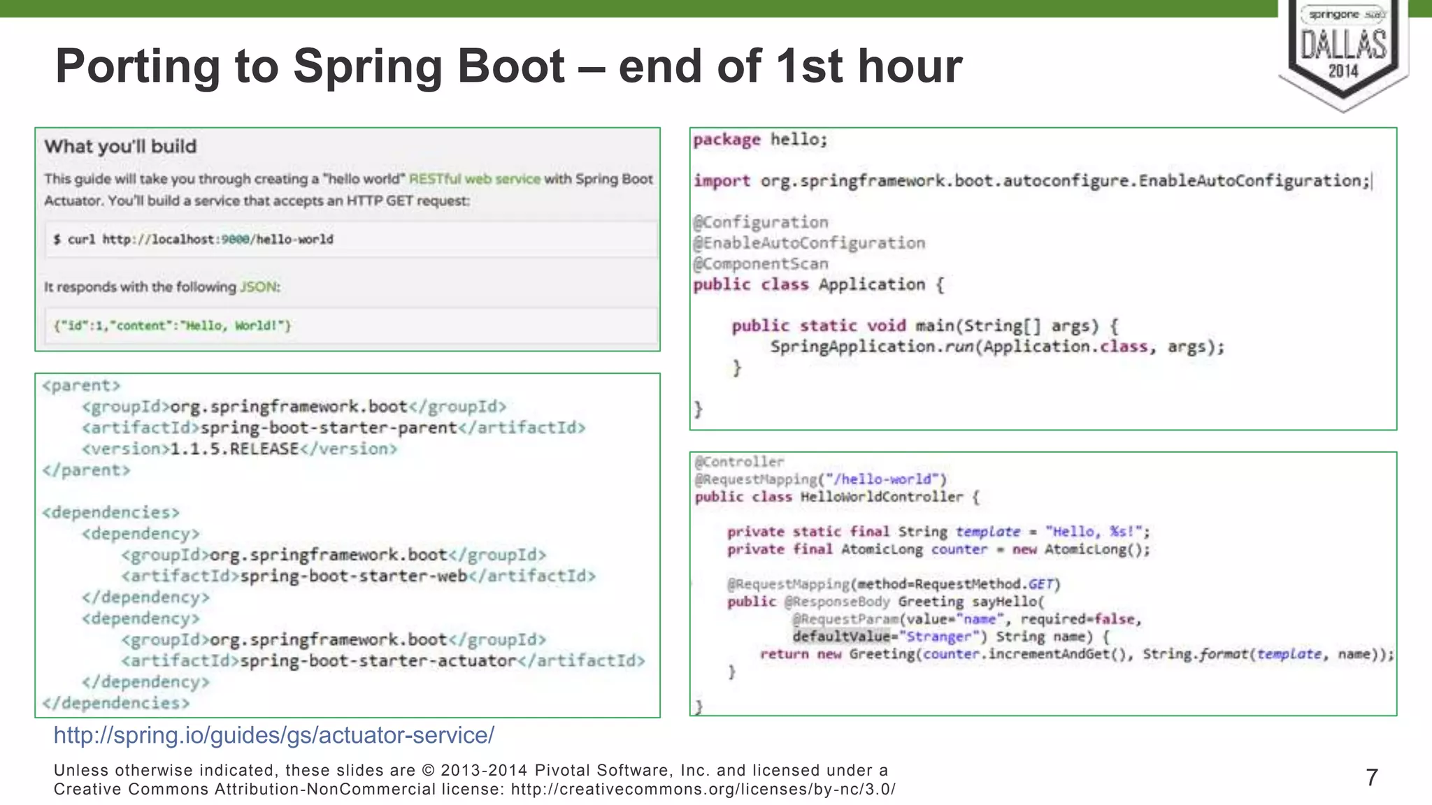 Porting to Spring Boot – end of 1st hour 
Unless otherwise indicated, these slides are © 2013-2014 Pivotal Sof tware, Inc. and licensed under a 
Creat ive Commons At tribut ion-NonCommercial license: ht tp: / /creat ivecommons.org/ licenses/by-nc/3.0/ 
7 
http://spring.io/guides/gs/actuator-service/ 
 