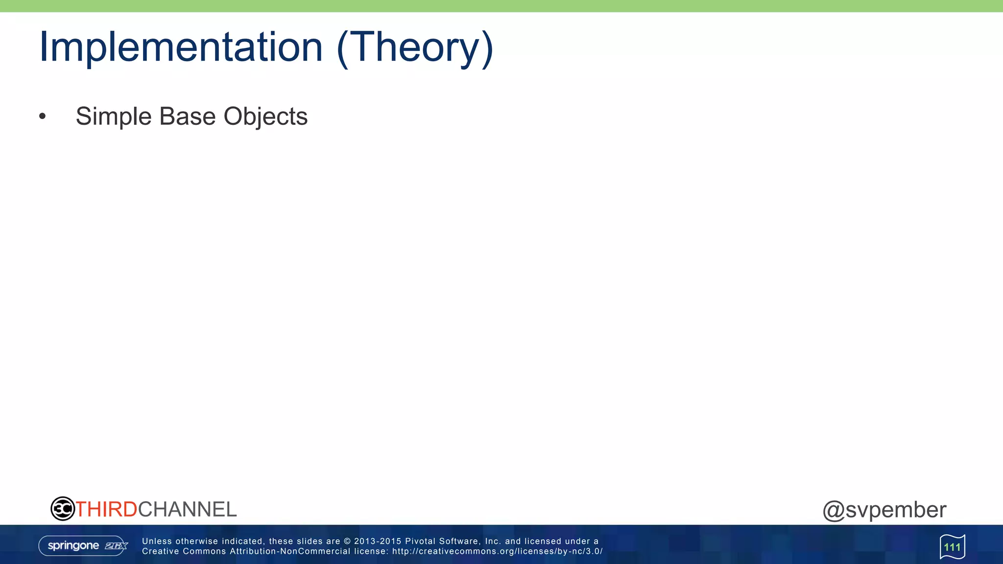 Unless otherwise indicated, these slides are © 2013 -2015 Pivotal Software, Inc. and licensed under a
Creative Commons Attribution-NonCommercial license: http://creativecommons.org/licenses/by -nc/3.0/
THIRDCHANNEL @svpember
Implementation (Theory)
• Simple Base Objects
111
 