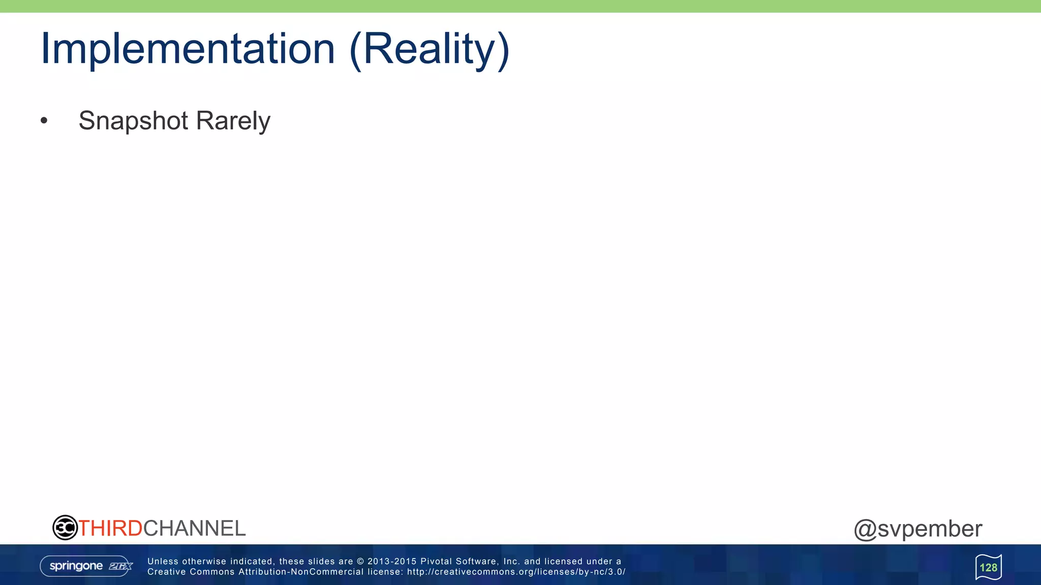Unless otherwise indicated, these slides are © 2013 -2015 Pivotal Software, Inc. and licensed under a
Creative Commons Attribution-NonCommercial license: http://creativecommons.org/licenses/by -nc/3.0/
THIRDCHANNEL @svpember
Implementation (Reality)
• Snapshot Rarely
128
 