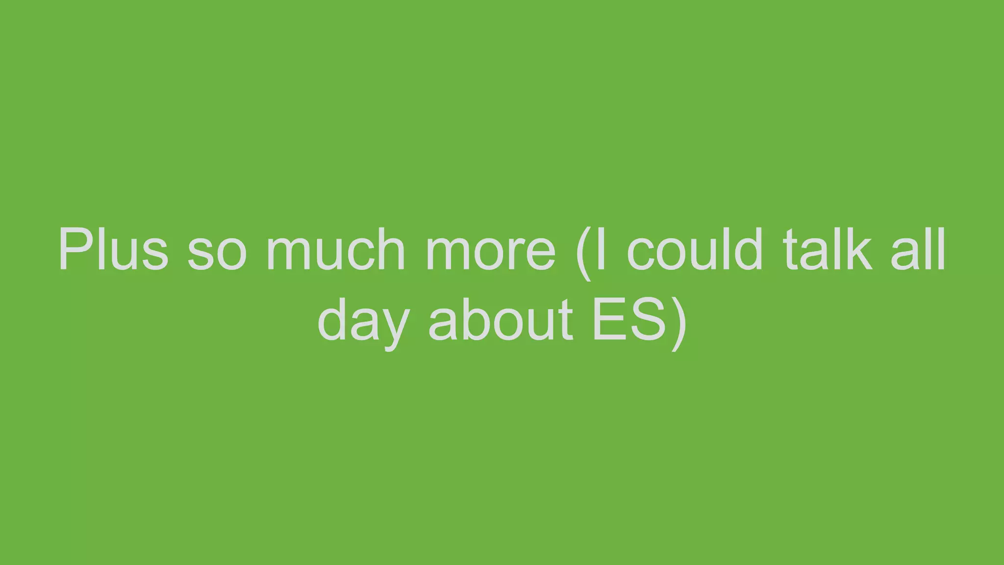 Plus so much more (I could talk all
day about ES)
 