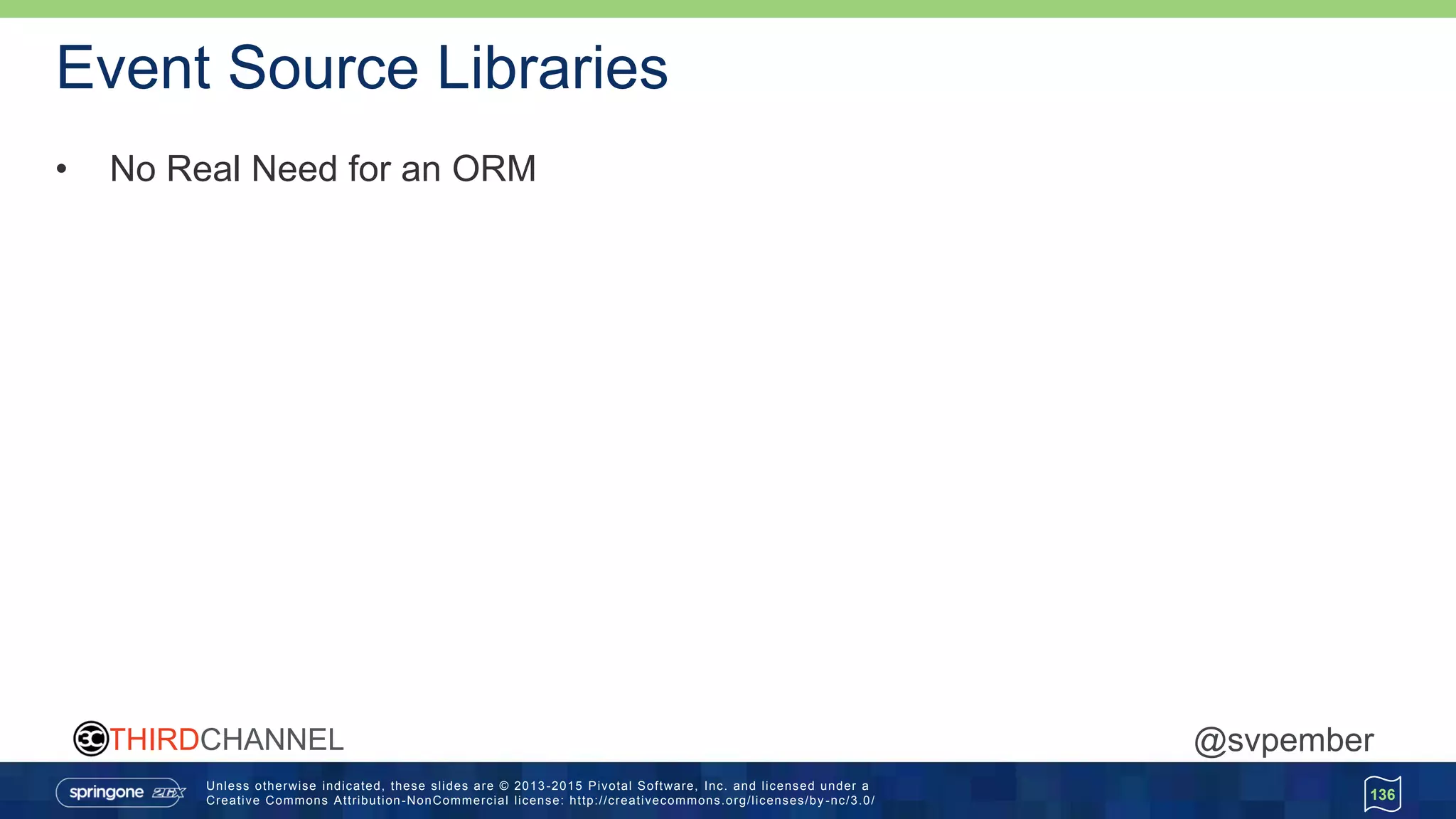 Unless otherwise indicated, these slides are © 2013 -2015 Pivotal Software, Inc. and licensed under a
Creative Commons Attribution-NonCommercial license: http://creativecommons.org/licenses/by -nc/3.0/
THIRDCHANNEL @svpember
Event Source Libraries
• No Real Need for an ORM
136
 