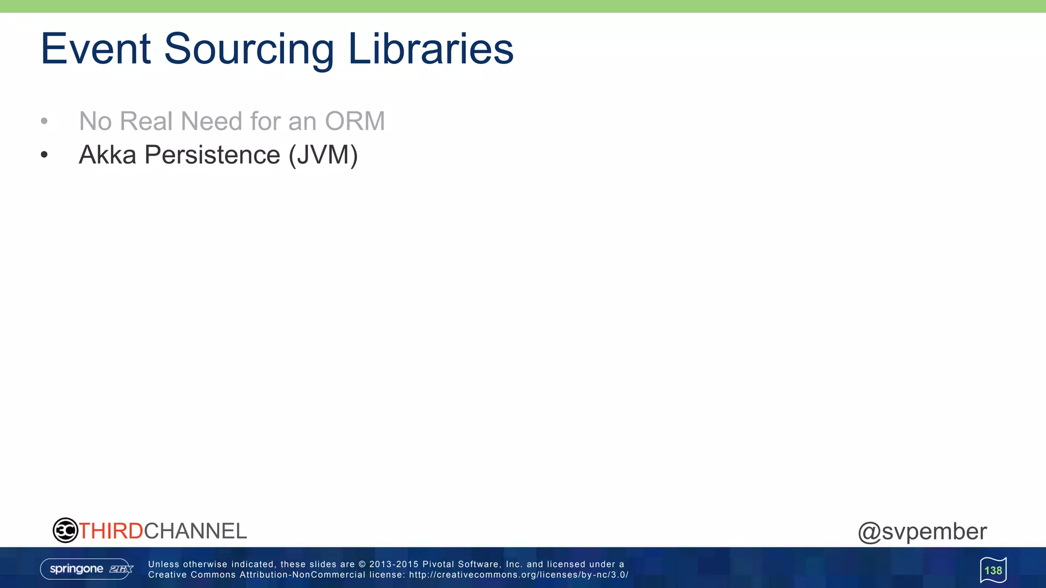Unless otherwise indicated, these slides are © 2013 -2015 Pivotal Software, Inc. and licensed under a
Creative Commons Attribution-NonCommercial license: http://creativecommons.org/licenses/by -nc/3.0/
THIRDCHANNEL @svpember
Event Sourcing Libraries
• No Real Need for an ORM
• Akka Persistence (JVM)
138
 